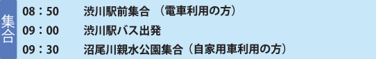 集合 08：50 渋川駅前集合（電車利用の方） 09：00 渋川駅バス出発 09：30 沼尾川親水公園集合（自家用車利用の方）