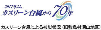 2017年は、カスリーン台風から70年 カスリーン台風による被災状況（旧敷島村深山地区）